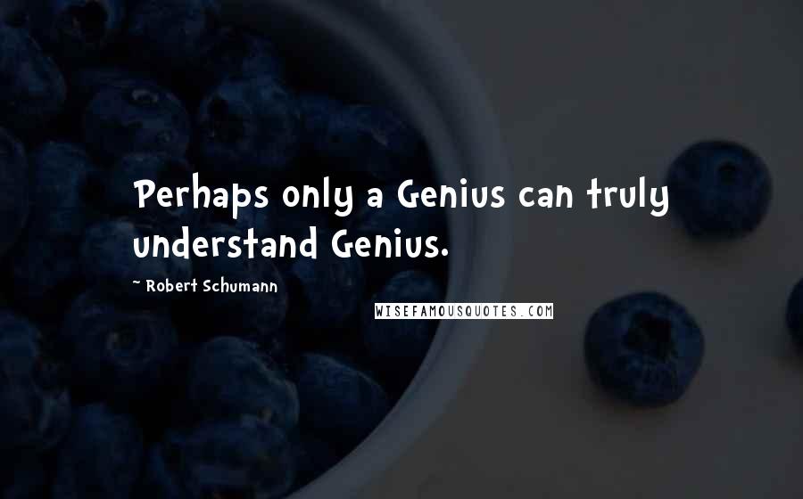 Robert Schumann Quotes: Perhaps only a Genius can truly understand Genius.