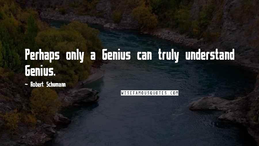 Robert Schumann Quotes: Perhaps only a Genius can truly understand Genius.