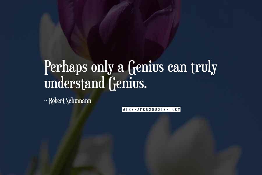 Robert Schumann Quotes: Perhaps only a Genius can truly understand Genius.