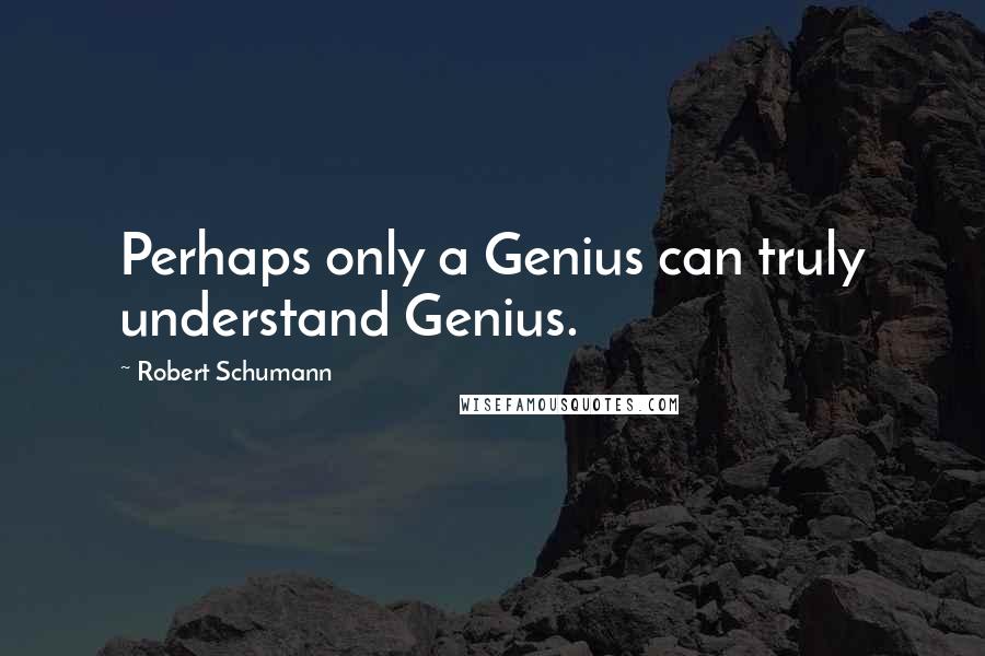 Robert Schumann Quotes: Perhaps only a Genius can truly understand Genius.