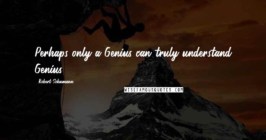 Robert Schumann Quotes: Perhaps only a Genius can truly understand Genius.