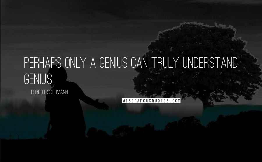 Robert Schumann Quotes: Perhaps only a Genius can truly understand Genius.