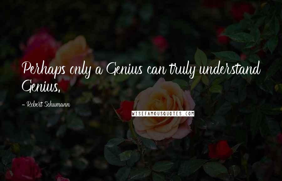 Robert Schumann Quotes: Perhaps only a Genius can truly understand Genius.