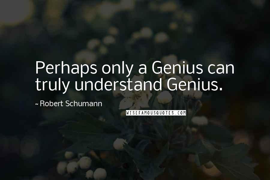 Robert Schumann Quotes: Perhaps only a Genius can truly understand Genius.