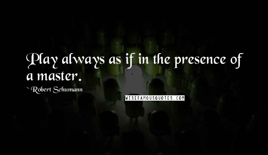 Robert Schumann Quotes: Play always as if in the presence of a master.