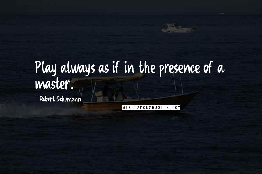 Robert Schumann Quotes: Play always as if in the presence of a master.