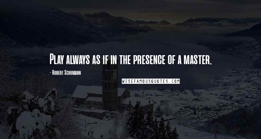 Robert Schumann Quotes: Play always as if in the presence of a master.