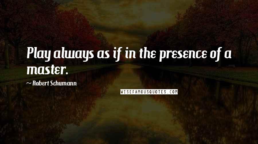 Robert Schumann Quotes: Play always as if in the presence of a master.