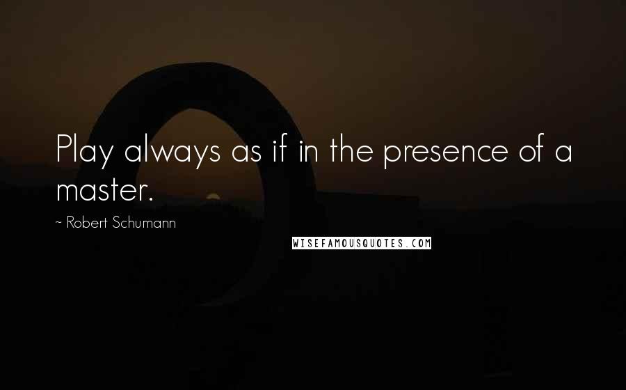 Robert Schumann Quotes: Play always as if in the presence of a master.