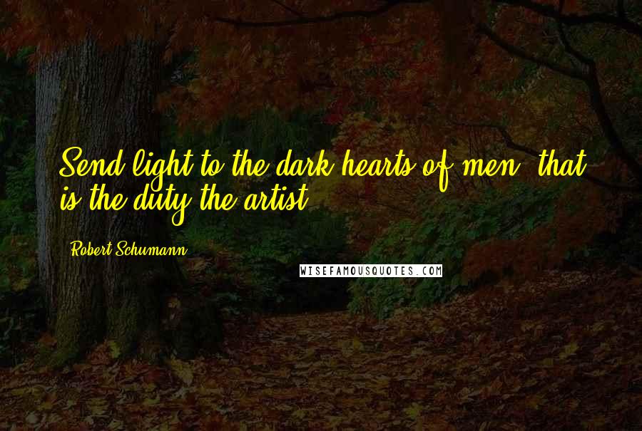 Robert Schumann Quotes: Send light to the dark hearts of men, that is the duty the artist.