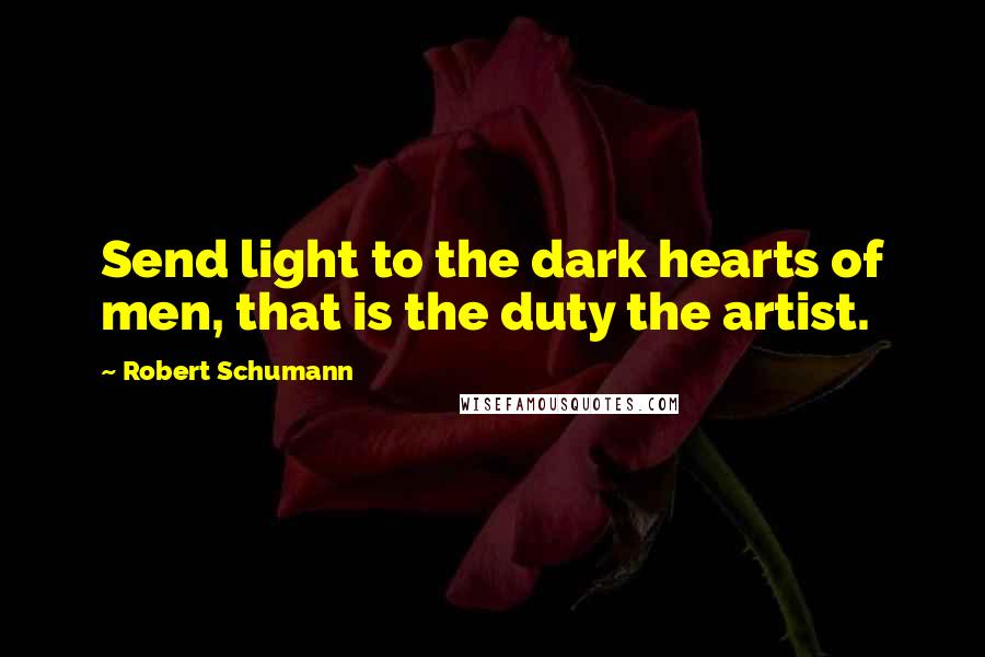 Robert Schumann Quotes: Send light to the dark hearts of men, that is the duty the artist.