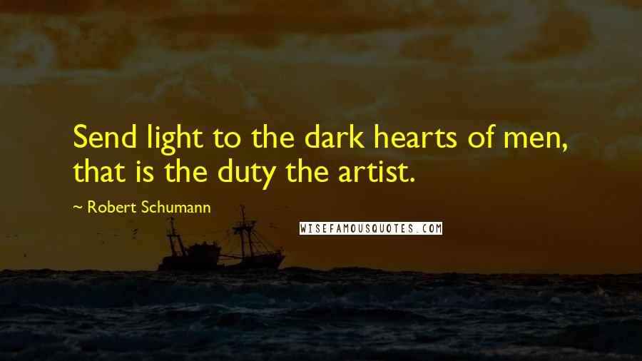 Robert Schumann Quotes: Send light to the dark hearts of men, that is the duty the artist.