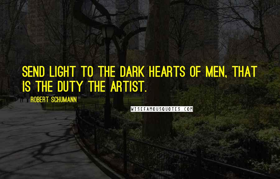 Robert Schumann Quotes: Send light to the dark hearts of men, that is the duty the artist.