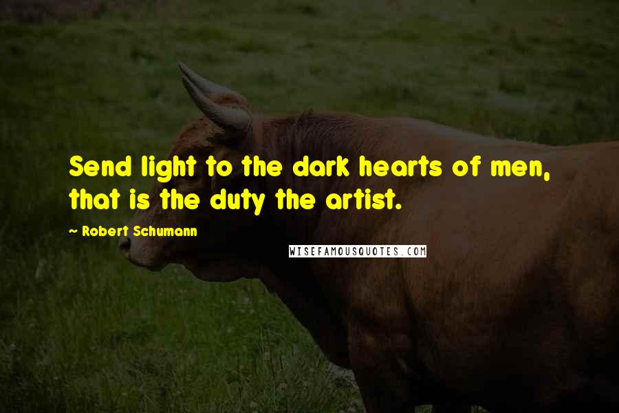 Robert Schumann Quotes: Send light to the dark hearts of men, that is the duty the artist.