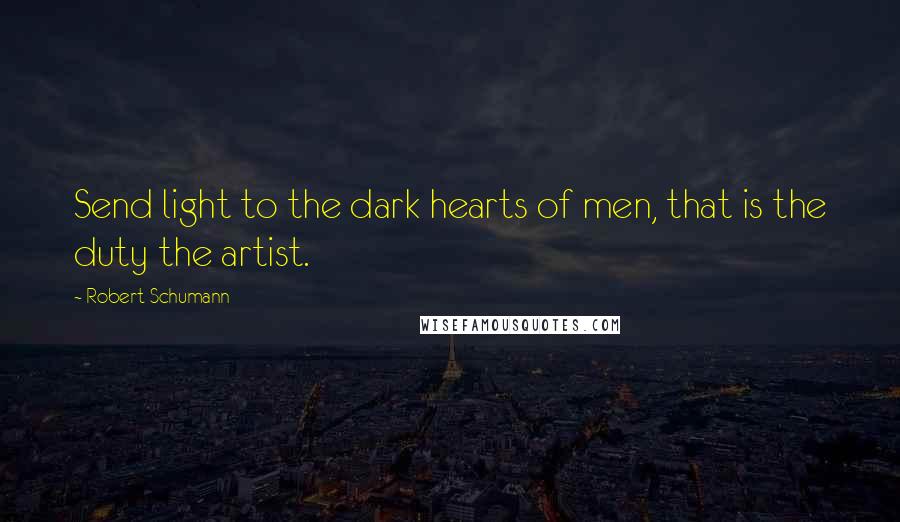 Robert Schumann Quotes: Send light to the dark hearts of men, that is the duty the artist.