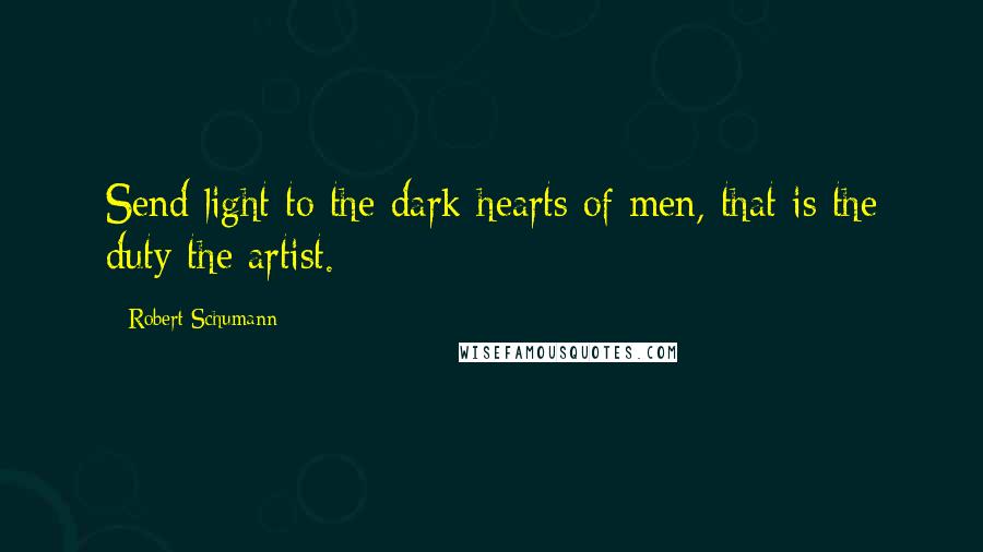 Robert Schumann Quotes: Send light to the dark hearts of men, that is the duty the artist.
