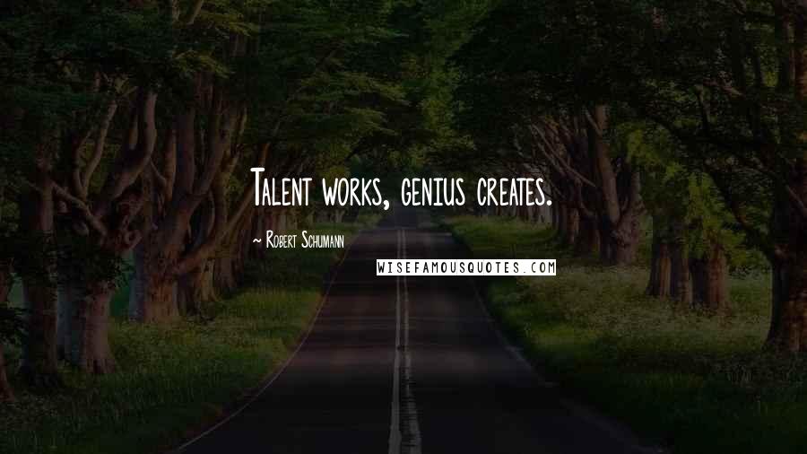 Robert Schumann Quotes: Talent works, genius creates.