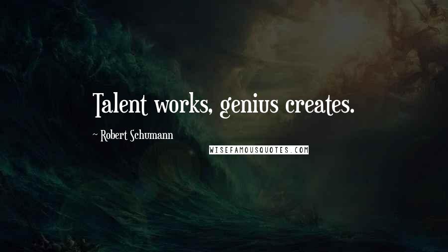 Robert Schumann Quotes: Talent works, genius creates.