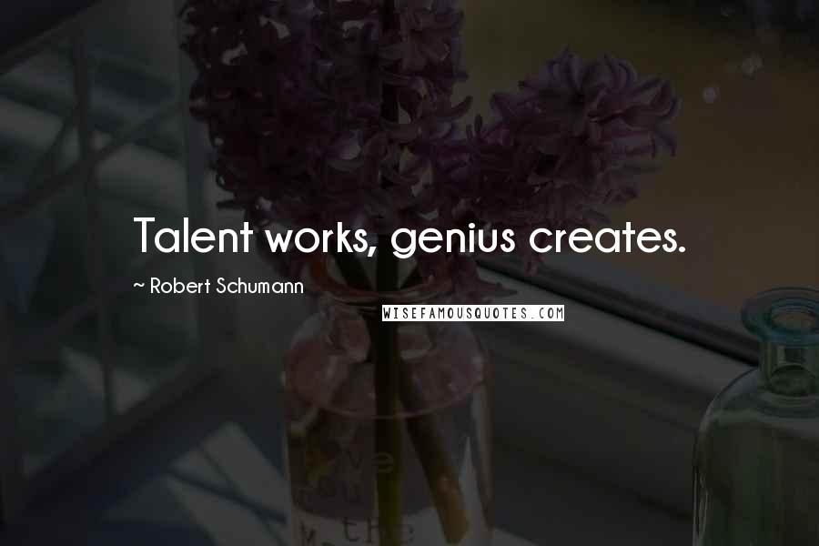 Robert Schumann Quotes: Talent works, genius creates.