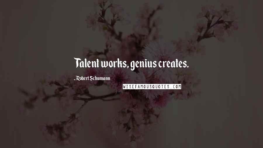 Robert Schumann Quotes: Talent works, genius creates.