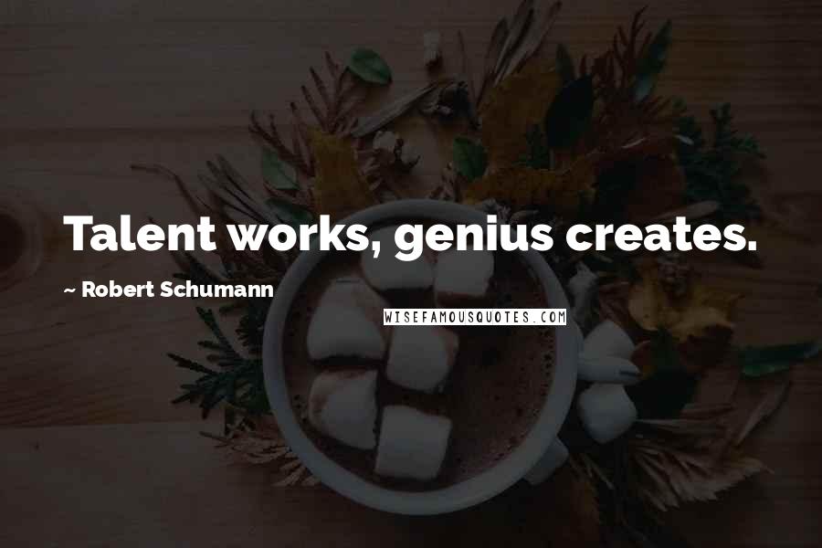 Robert Schumann Quotes: Talent works, genius creates.