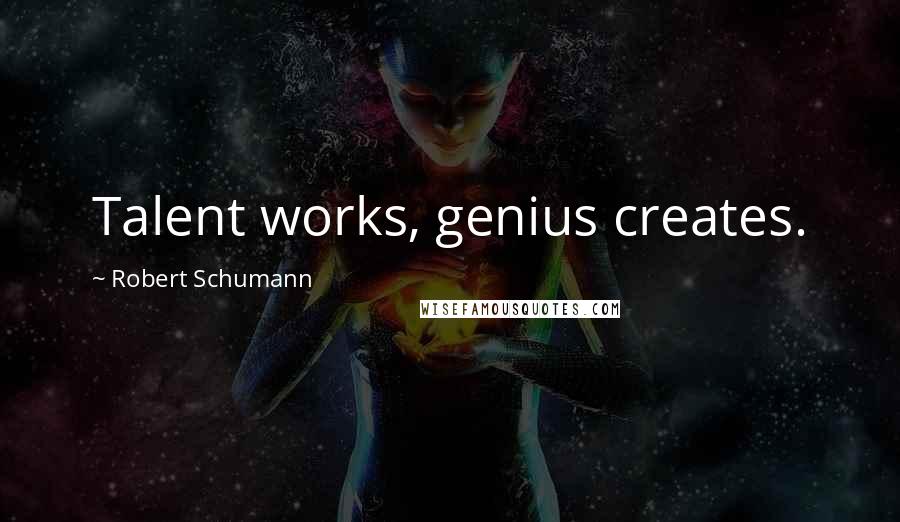 Robert Schumann Quotes: Talent works, genius creates.