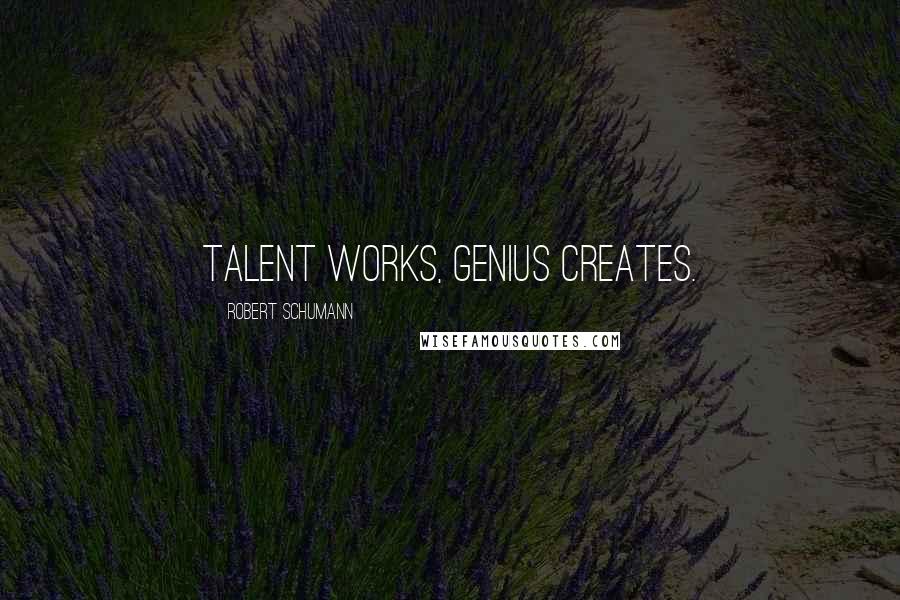 Robert Schumann Quotes: Talent works, genius creates.