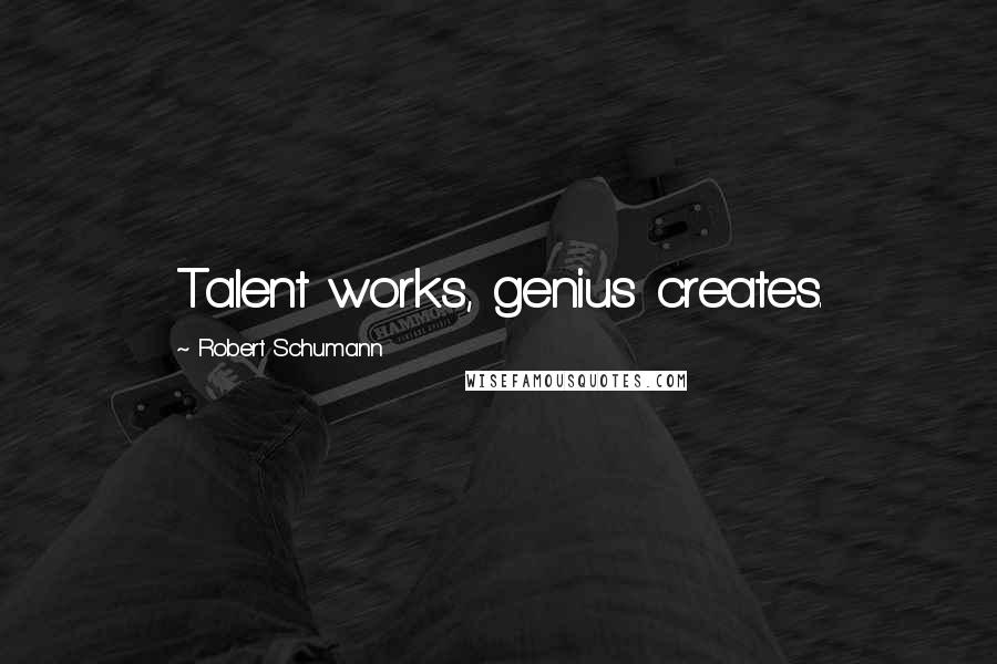 Robert Schumann Quotes: Talent works, genius creates.