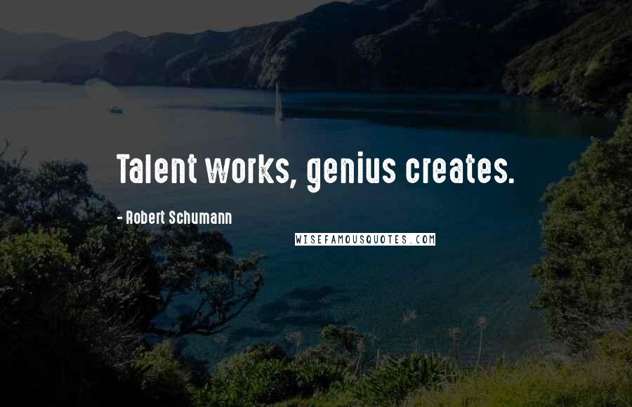 Robert Schumann Quotes: Talent works, genius creates.