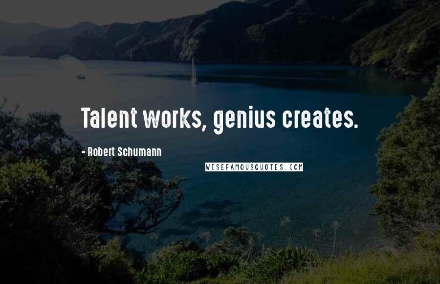 Robert Schumann Quotes: Talent works, genius creates.