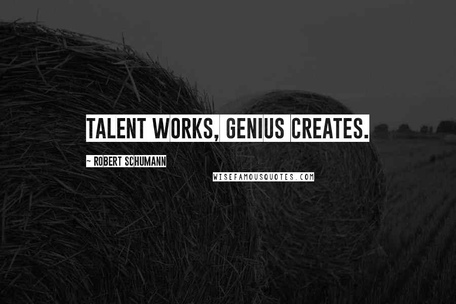 Robert Schumann Quotes: Talent works, genius creates.