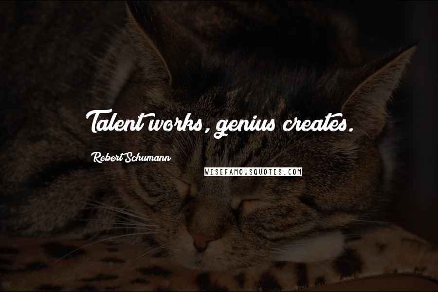 Robert Schumann Quotes: Talent works, genius creates.