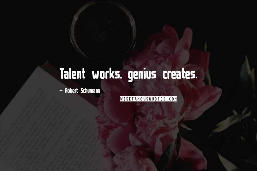 Robert Schumann Quotes: Talent works, genius creates.