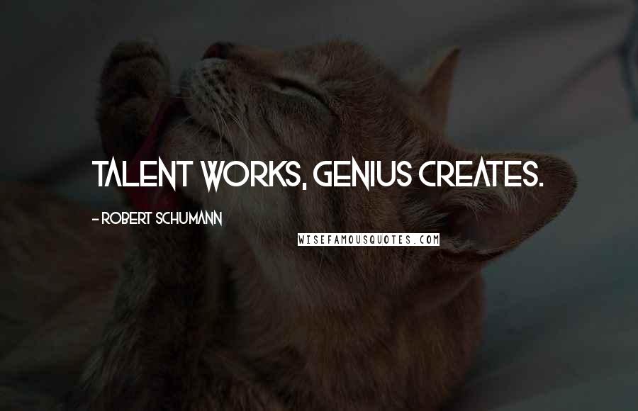 Robert Schumann Quotes: Talent works, genius creates.