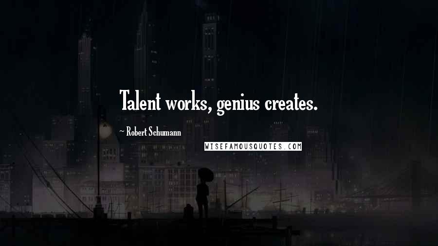 Robert Schumann Quotes: Talent works, genius creates.