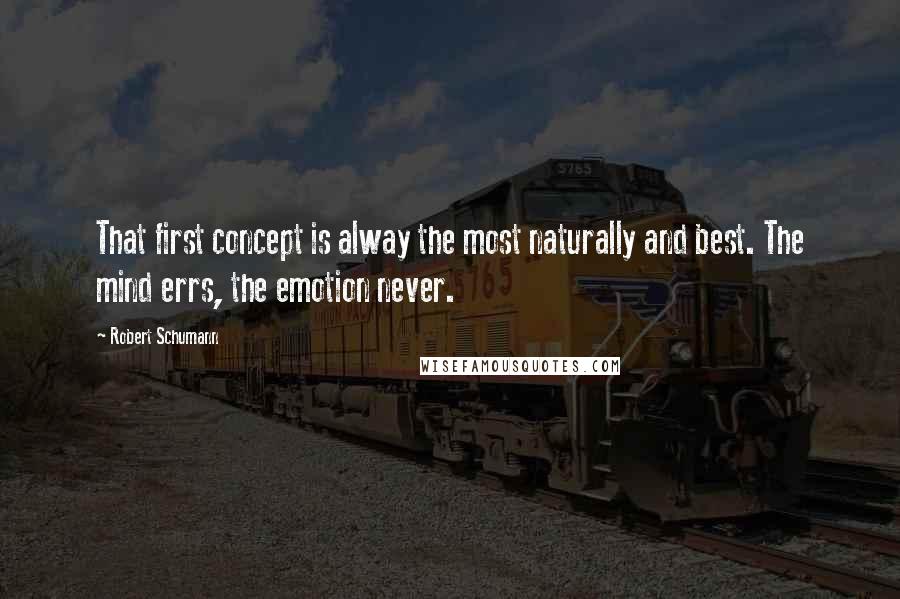 Robert Schumann Quotes: That first concept is alway the most naturally and best. The mind errs, the emotion never.