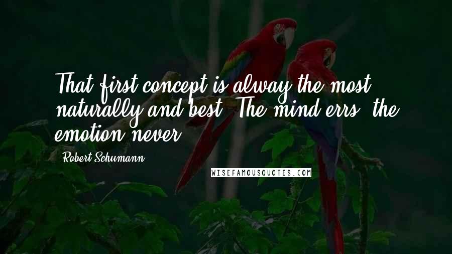 Robert Schumann Quotes: That first concept is alway the most naturally and best. The mind errs, the emotion never.
