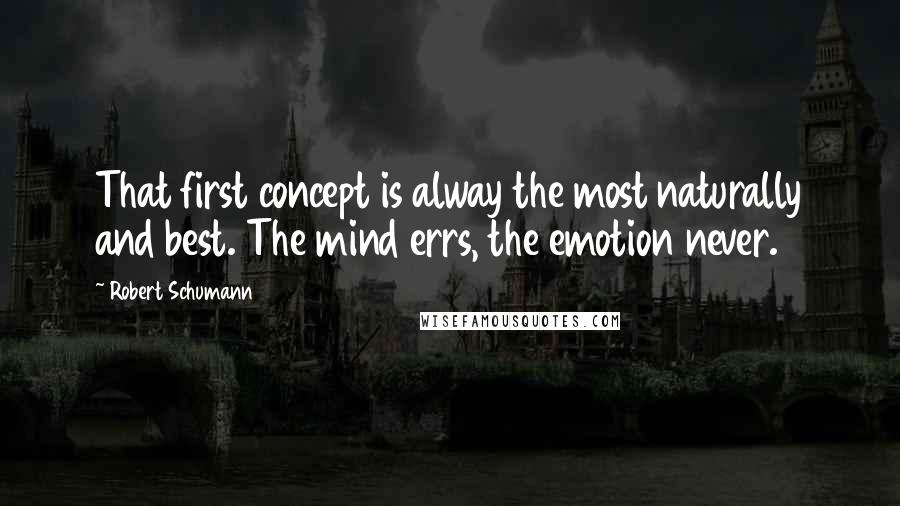 Robert Schumann Quotes: That first concept is alway the most naturally and best. The mind errs, the emotion never.