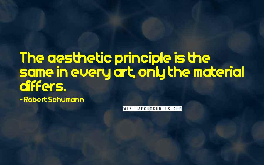 Robert Schumann Quotes: The aesthetic principle is the same in every art, only the material differs.