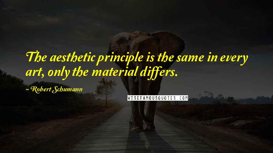 Robert Schumann Quotes: The aesthetic principle is the same in every art, only the material differs.