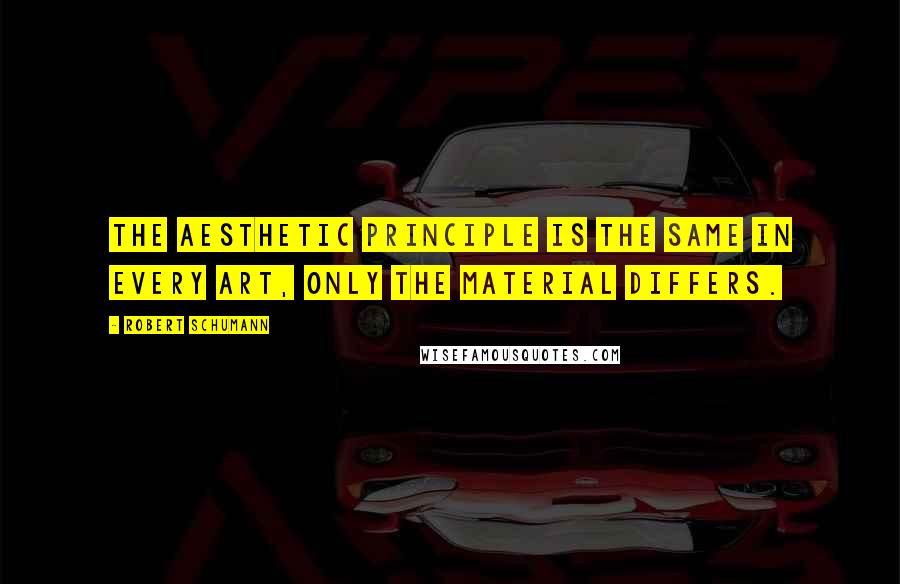 Robert Schumann Quotes: The aesthetic principle is the same in every art, only the material differs.