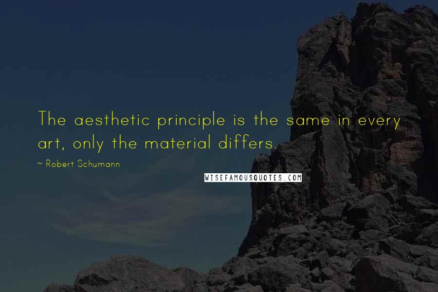 Robert Schumann Quotes: The aesthetic principle is the same in every art, only the material differs.