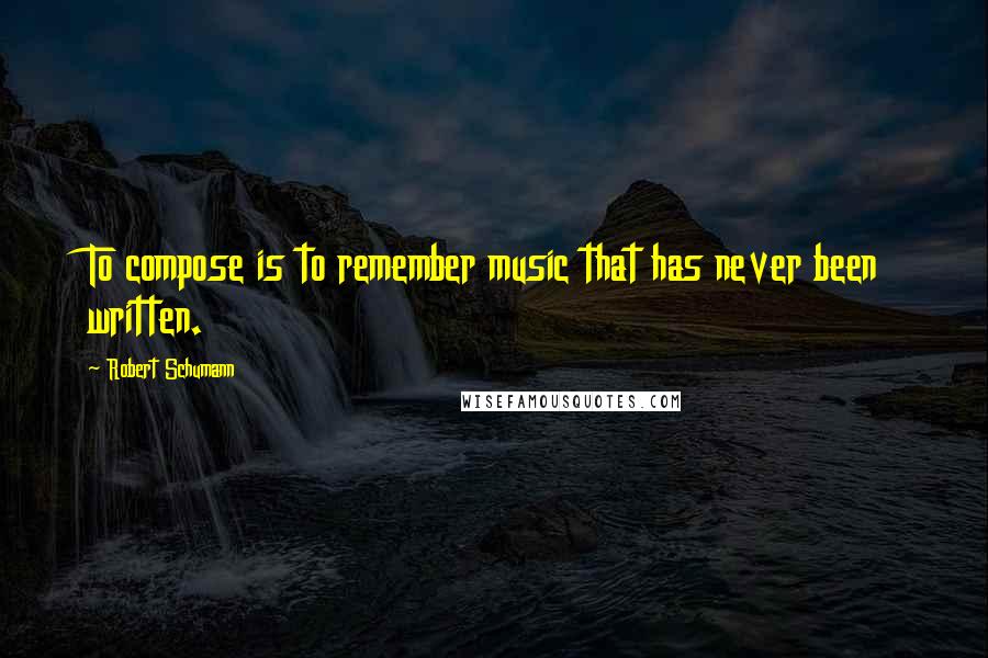 Robert Schumann Quotes: To compose is to remember music that has never been written.