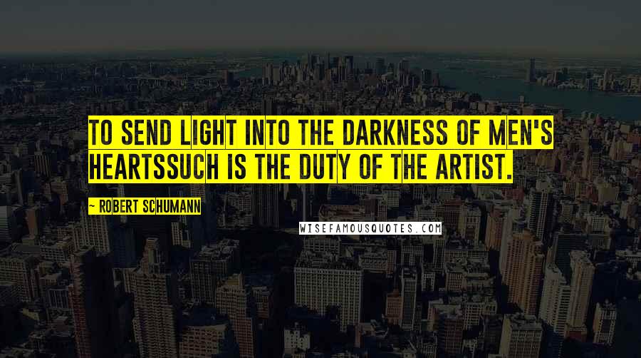 Robert Schumann Quotes: To send light into the darkness of men's heartssuch is the duty of the artist.