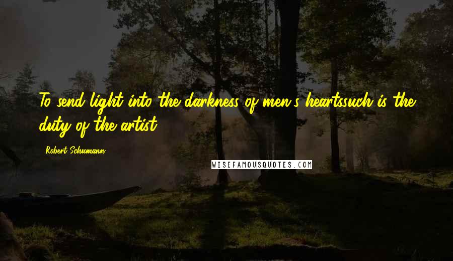 Robert Schumann Quotes: To send light into the darkness of men's heartssuch is the duty of the artist.