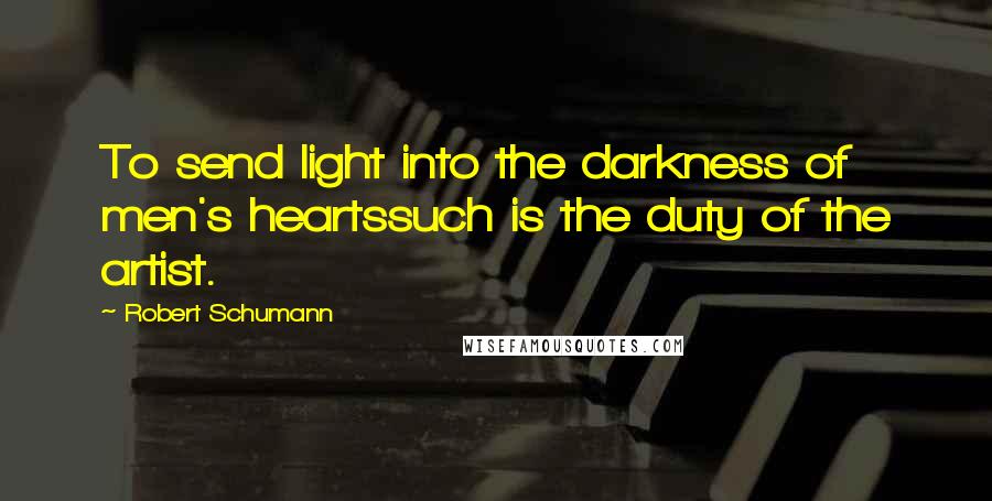 Robert Schumann Quotes: To send light into the darkness of men's heartssuch is the duty of the artist.