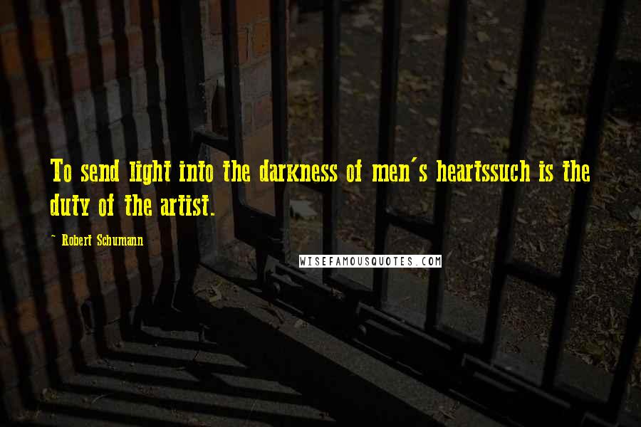 Robert Schumann Quotes: To send light into the darkness of men's heartssuch is the duty of the artist.