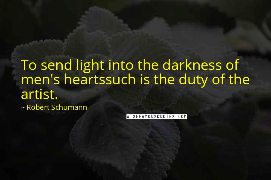 Robert Schumann Quotes: To send light into the darkness of men's heartssuch is the duty of the artist.