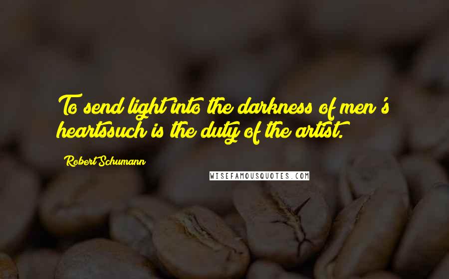 Robert Schumann Quotes: To send light into the darkness of men's heartssuch is the duty of the artist.