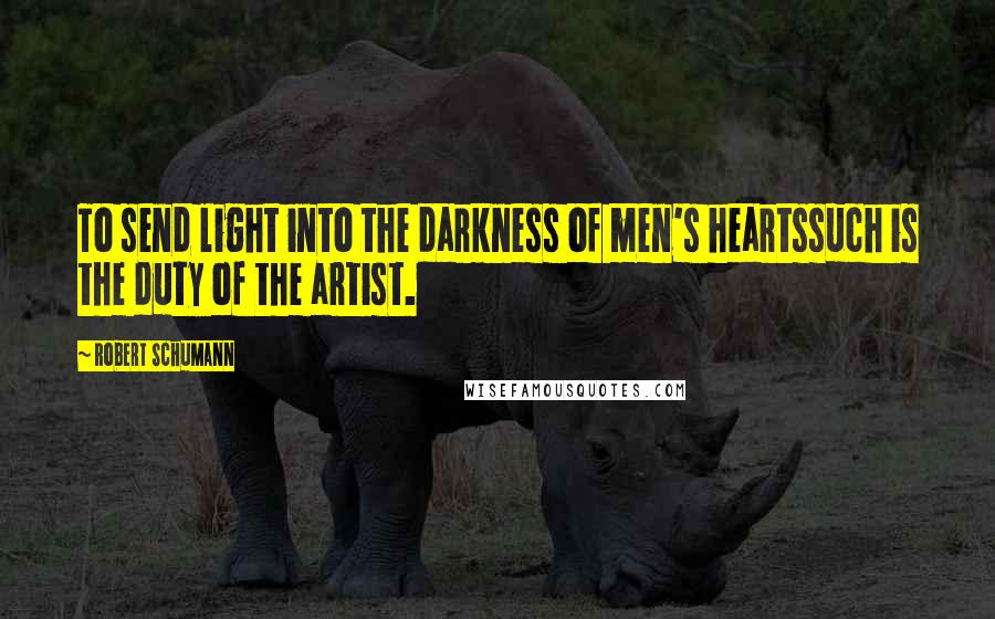 Robert Schumann Quotes: To send light into the darkness of men's heartssuch is the duty of the artist.